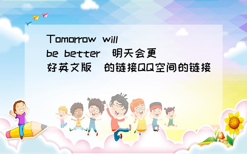 Tomorrow will be better（明天会更好英文版）的链接QQ空间的链接