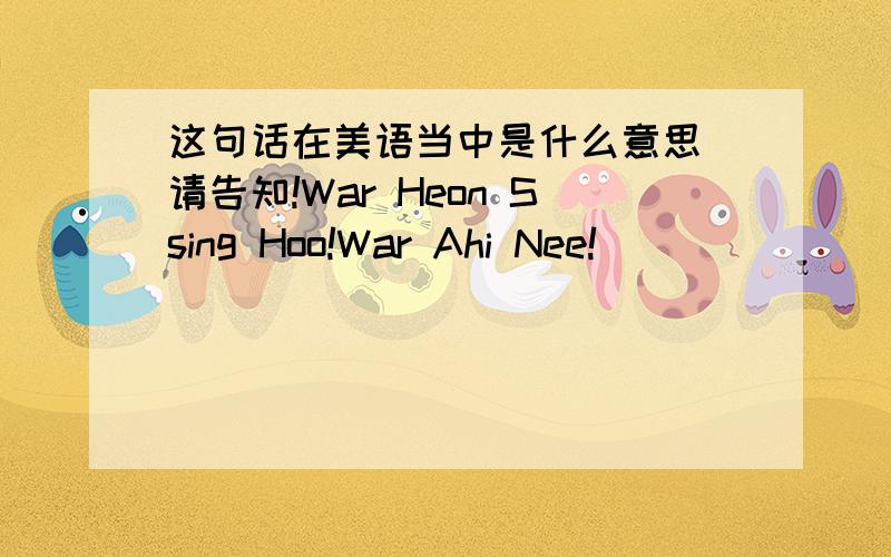 这句话在美语当中是什么意思 请告知!War Heon Ssing Hoo!War Ahi Nee!