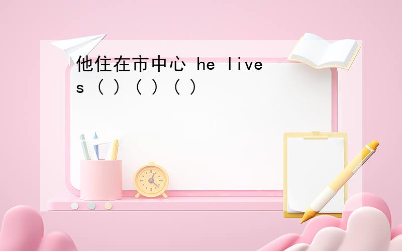 他住在市中心 he lives ( ) ( ) ( )