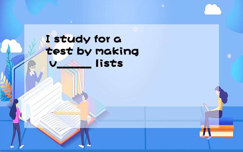 I study for a test by making v______ lists