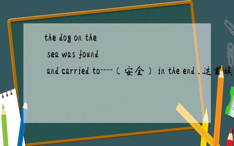 the dog on the sea was found and carried to----（安全） in the end .这里填什么?为什么?