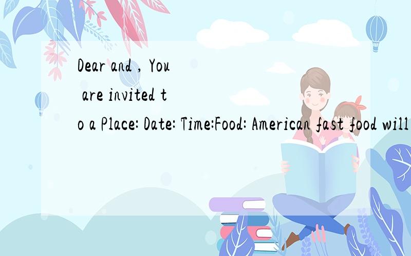 Dear and , You are invited to a Place: Date: Time:Food: American fast food will be served. ( )June 26th  Dear Li Ping and Li Ying,  I will ask Sarah to my home for dinner. You know Sarah will go back to America. So I’ll have a farewell party. The p