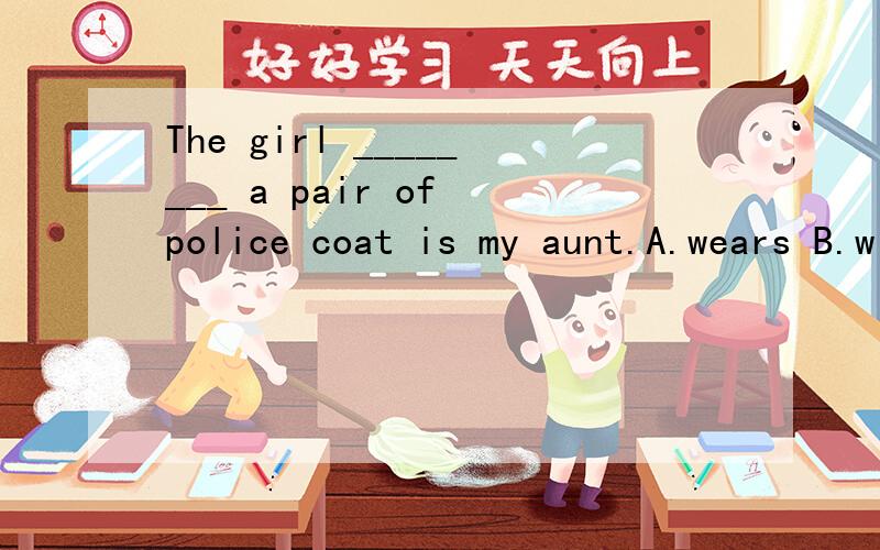 The girl ________ a pair of police coat is my aunt.A.wears B.with C,in D.has 为什么?