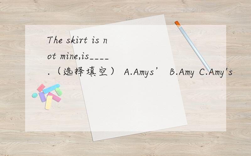 The skirt is not mine,is____.（选择填空） A.Amys’ B.Amy C.Amy's