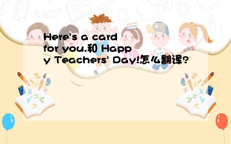 Here's a card for you.和 Happy Teachers' Day!怎么翻译?