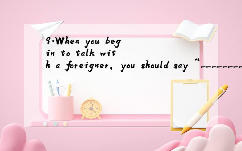 9.When you begin to talk with a foreigner, you should say “________”. A. How old are you ? B. Bea