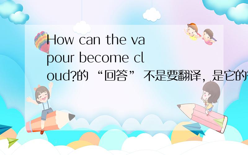How can the vapour become cloud?的 “回答” 不是要翻译，是它的答语