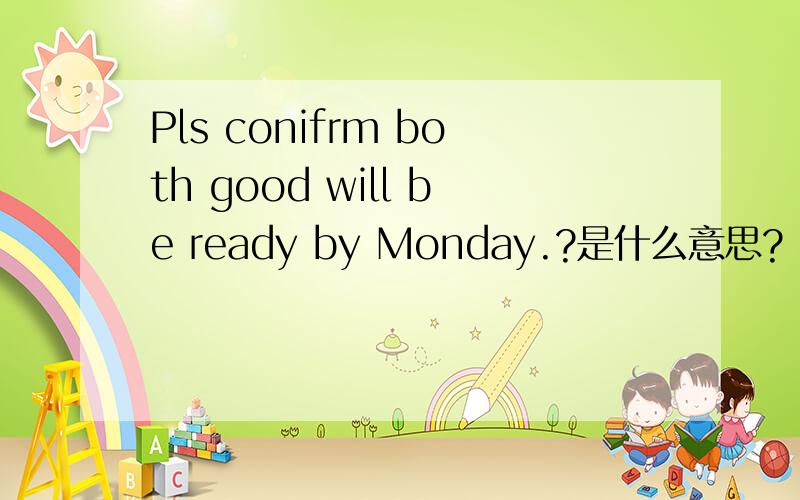 Pls conifrm both good will be ready by Monday.?是什么意思?