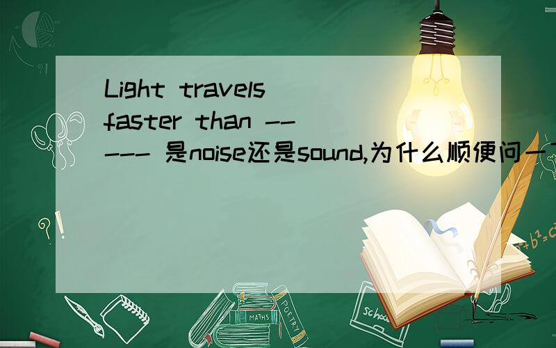 Light travels faster than ----- 是noise还是sound,为什么顺便问一下light是不可数名词吗,这里的travel是因为单三加的s还是因为他是永恒的真理加的s呢,请逐一解答,