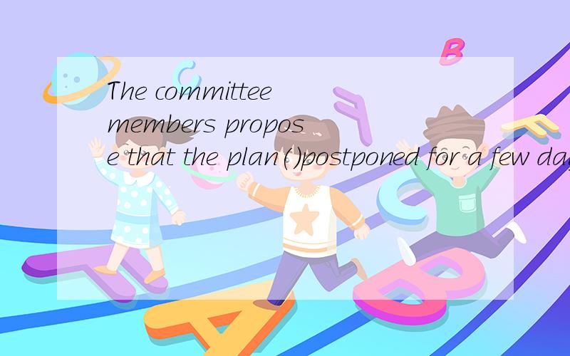 The committee members propose that the plan()postponed for a few daysA to be B be C being D been