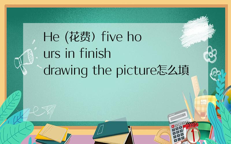 He (花费）five hours in finish drawing the picture怎么填