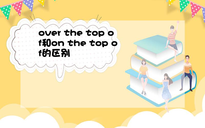 over the top of和on the top of的区别
