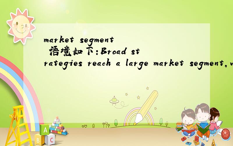 market segment 语境如下:Broad strategies reach a large market segment,while focused strategies target a niche market.