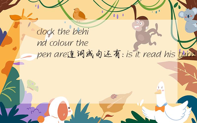 clock the behind colour the pen are连词成句还有：is it read his turn book a to