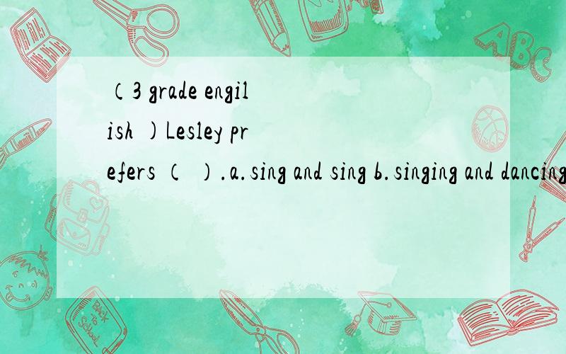 （3 grade engilish )Lesley prefers （ ）.a.sing and sing b.singing and dancing c.to sing and to dance d.to sing than dancing 请写出原因 （Please write reasons）