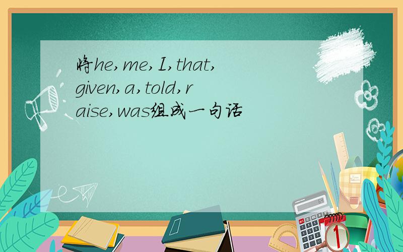 将he,me,I,that,given,a,told,raise,was组成一句话