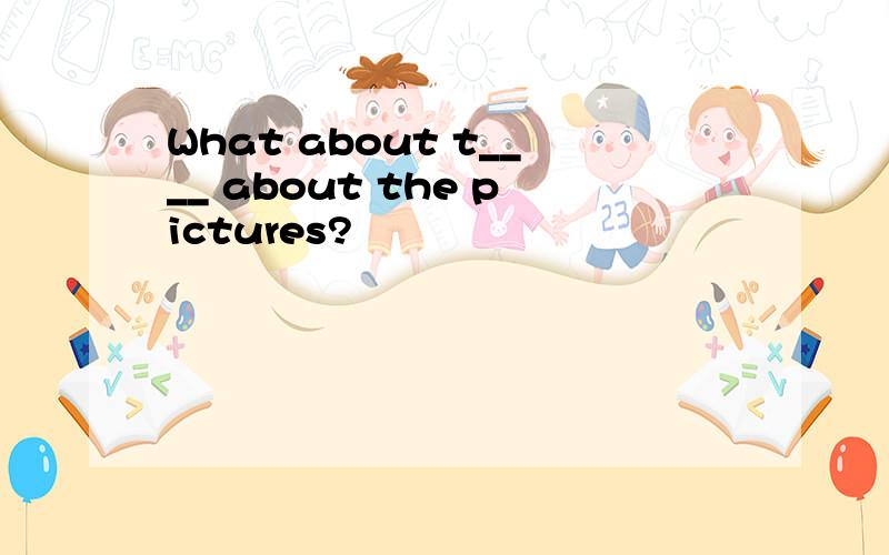 What about t____ about the pictures?