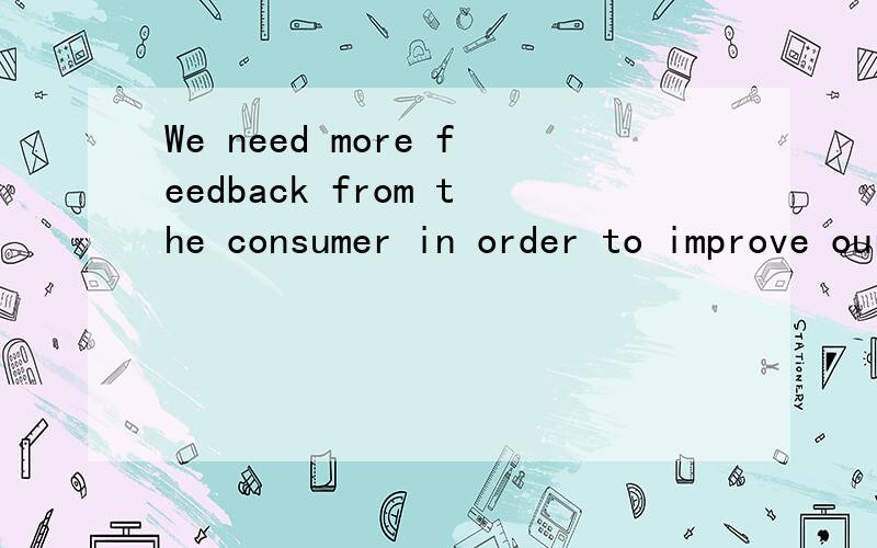 We need more feedback from the consumer in order to improve our goods.