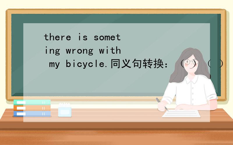 there is someting wrong with my bicycle.同义句转换：（ ）（ ）（ ）（ ）my bicycle.