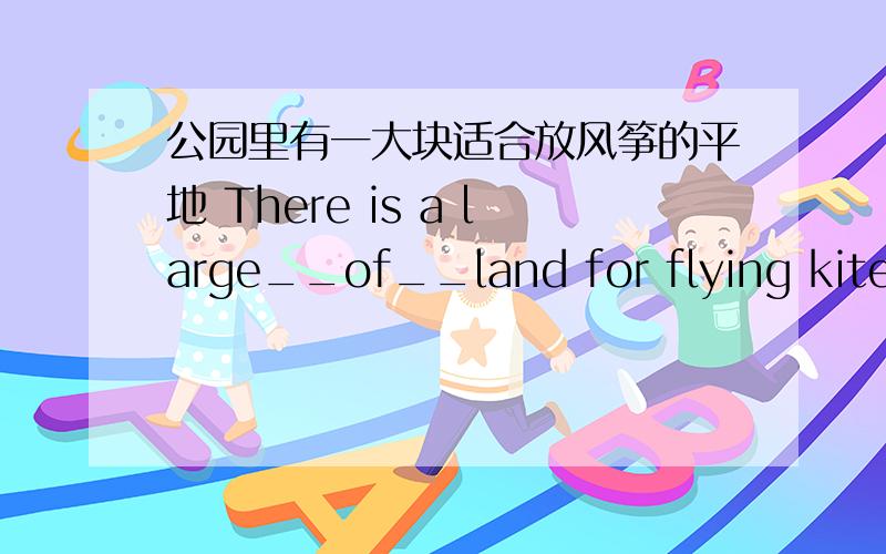 公园里有一大块适合放风筝的平地 There is a large__of__land for flying kites in the park.翻译句子
