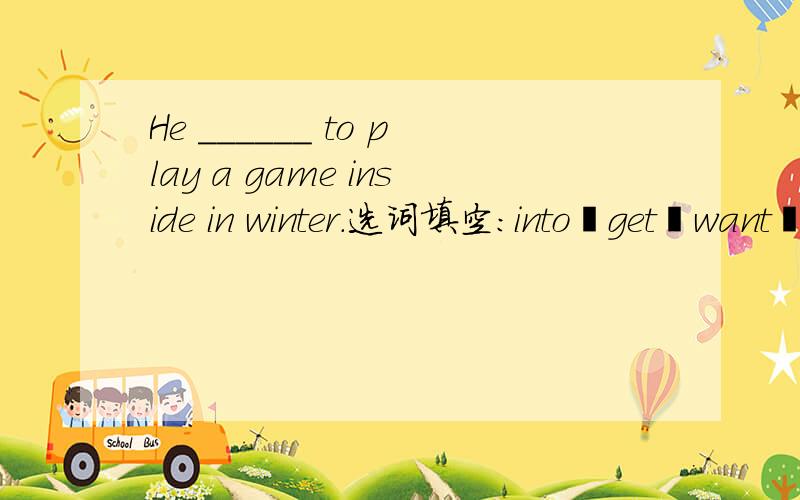 He ______ to play a game inside in winter.选词填空：into丶get丶want丶side丶play丶a丶throw丶member丶have丶no