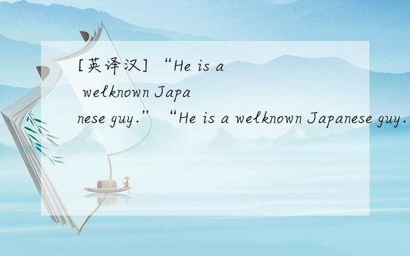 [英译汉] “He is a welknown Japanese guy.”“He is a welknown Japanese guy.”怎么翻译成汉语?