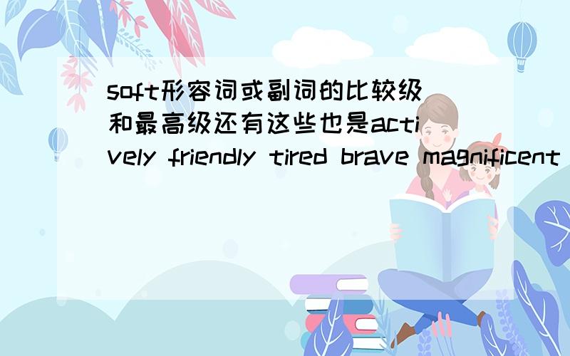 soft形容词或副词的比较级和最高级还有这些也是actively friendly tired brave magnificent hopeful far worn well-know  worn well-know  weight slowly clever exciting