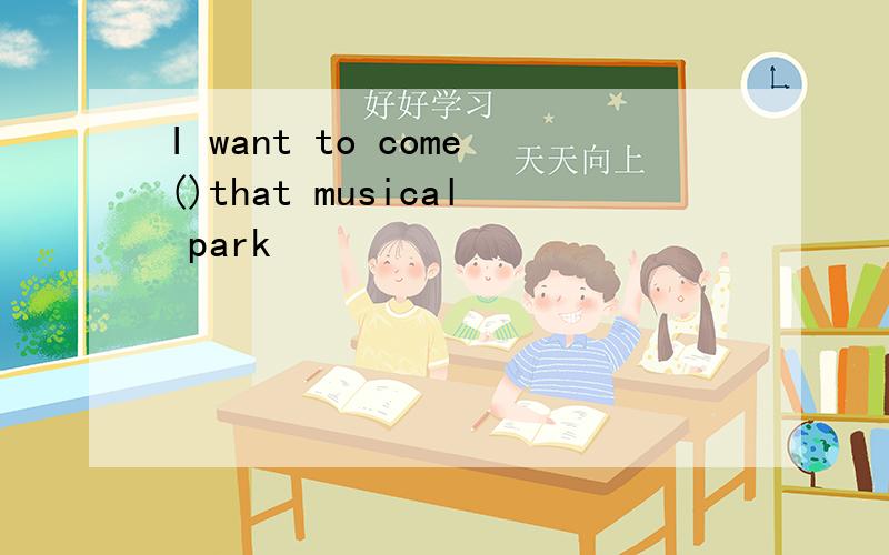 I want to come()that musical park