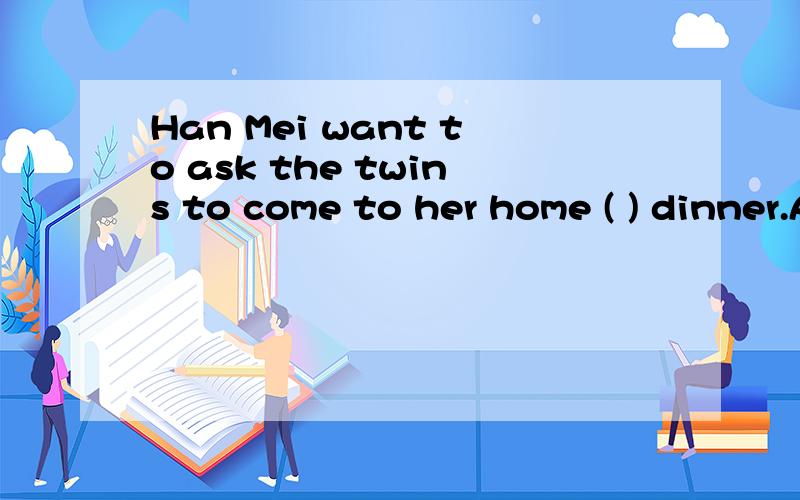 Han Mei want to ask the twins to come to her home ( ) dinner.A toB forC atD eat