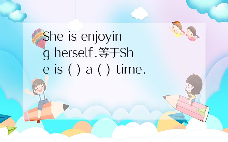 She is enjoying herself.等于She is ( ) a ( ) time.