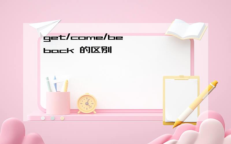 get/come/be   back 的区别