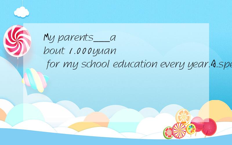 My parents___about 1.000yuan for my school education every year.A.spend B.take C.pay D.cost