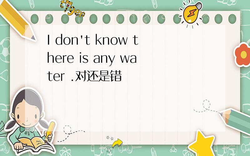 I don't know there is any water .对还是错