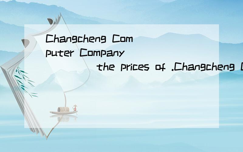 Changcheng Computer Company_____ the prices of .Changcheng Computer Company_____ the prices of the products,while the priced of the products of Hisense ______.A.brought down; went up B.has raised; have cut downC.was reduced; have risen D.went up; wer