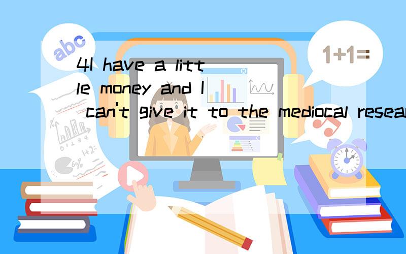 4I have a little money and I can't give it to the mediocal research（改为同义句）