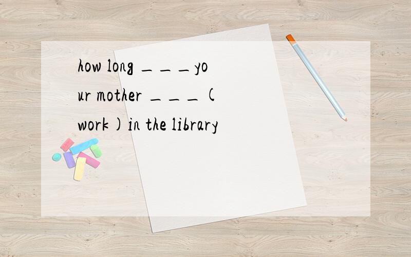how long ___your mother ___(work)in the library