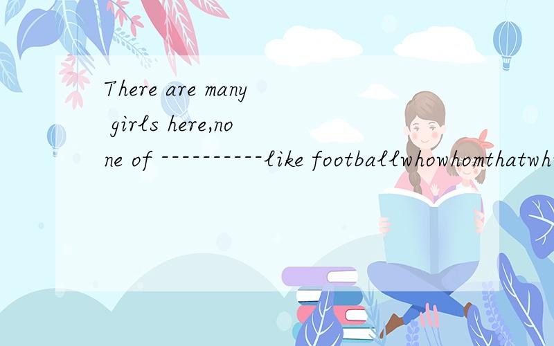 There are many girls here,none of ----------like footballwhowhomthatwhich