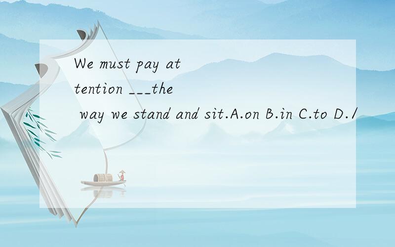 We must pay attention ___the way we stand and sit.A.on B.in C.to D./
