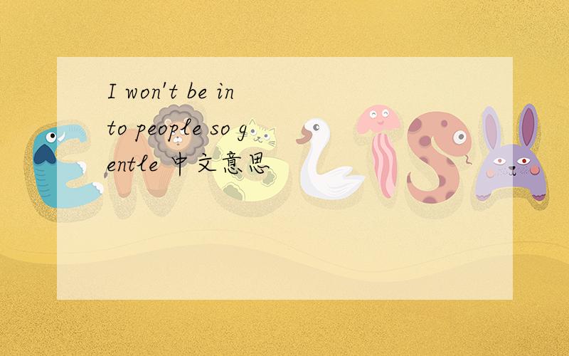 I won't be in to people so gentle 中文意思