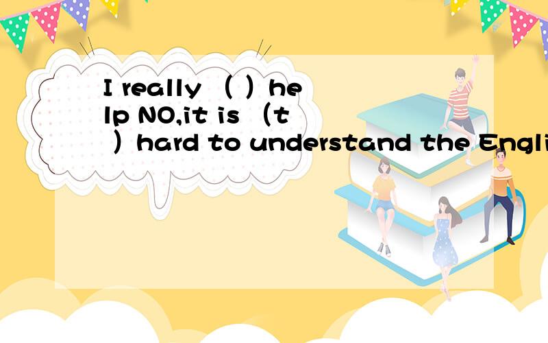 I really （ ）help NO,it is （t ）hard to understand the English novels 添单词