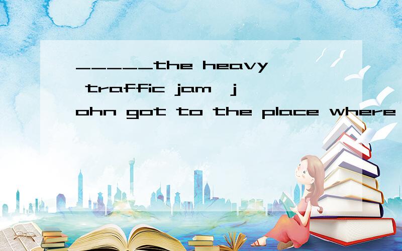 _____the heavy traffic jam,john got to the place where the conference was held on time.in ____,he was the first one who came to the conference.第一空填though 还是although,第二空填什么?