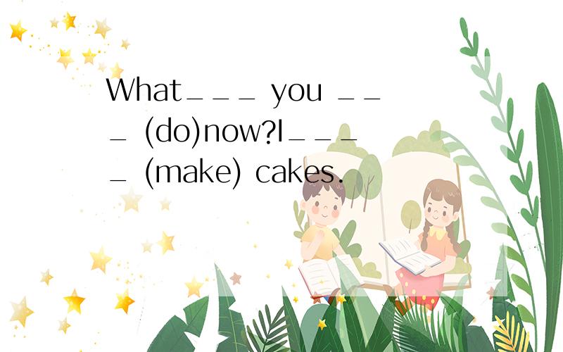What___ you ___ (do)now?I____ (make) cakes.