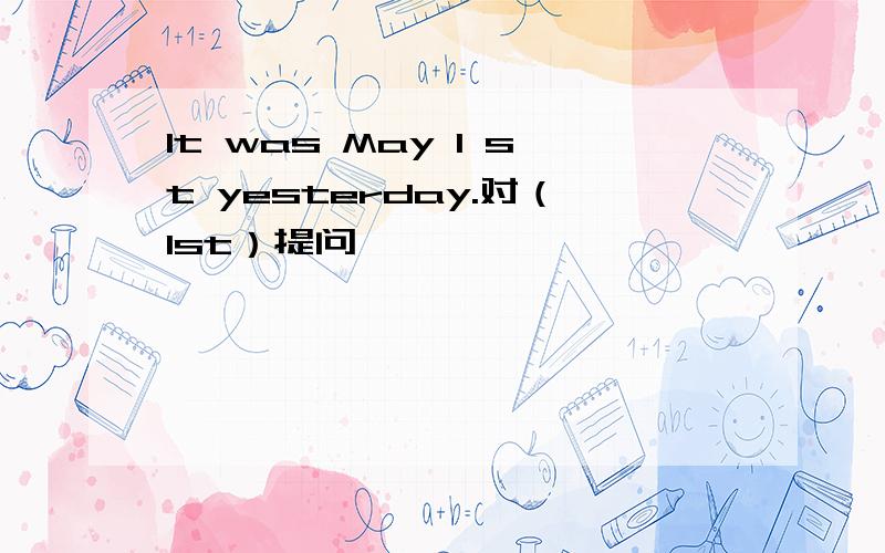 It was May 1 st yesterday.对（1st）提问