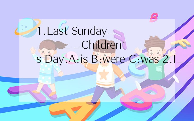 1.Last Sunday______Children's Day.A:is B:were C:was 2.I_____a lot from our book.A:is B:were C:wa1.Last Sunday______Children's Day.A:is B:were C:was 2.I_____a lot from our book.A:learnedB:learns C:learning3._____he_____(eat)many ice-creams last Sunday