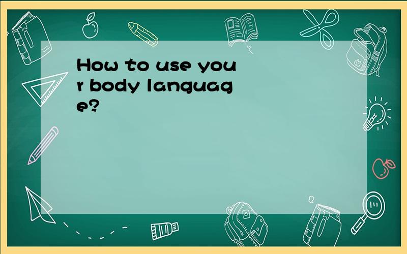 How to use your body language?