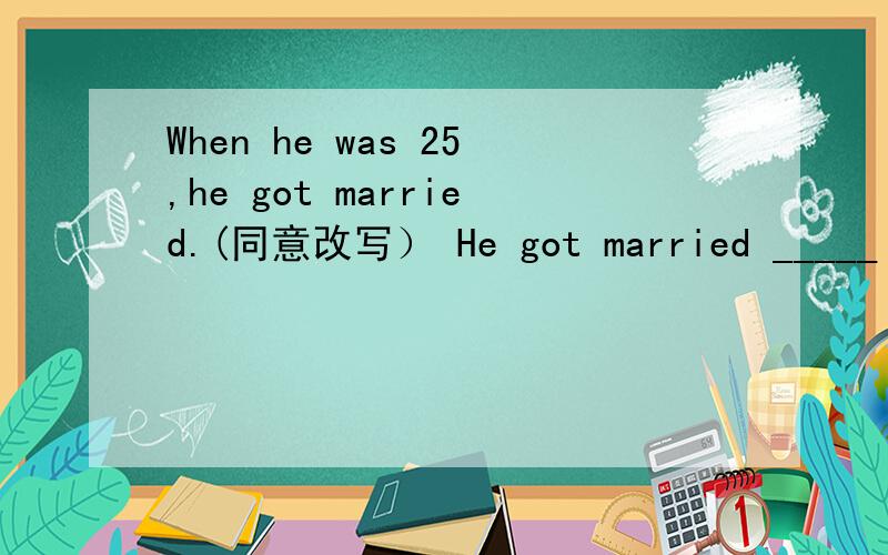 When he was 25,he got married.(同意改写） He got married _____ the _____ ______25