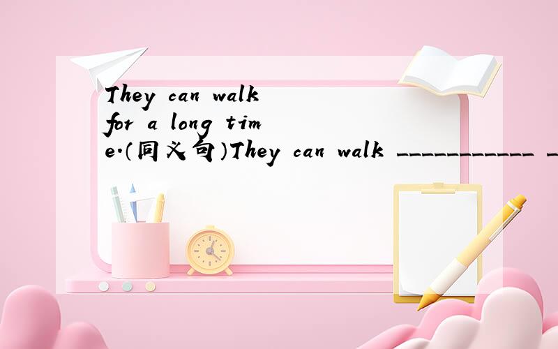 They can walk for a long time.（同义句）They can walk ___________ ___________.