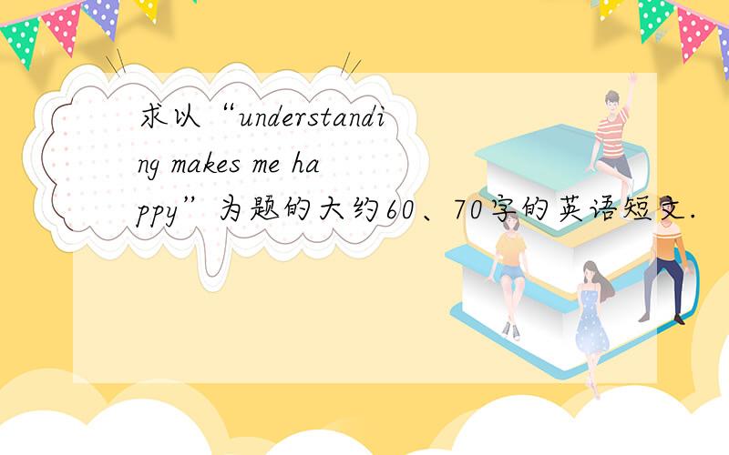 求以“understanding makes me happy”为题的大约60、70字的英语短文.