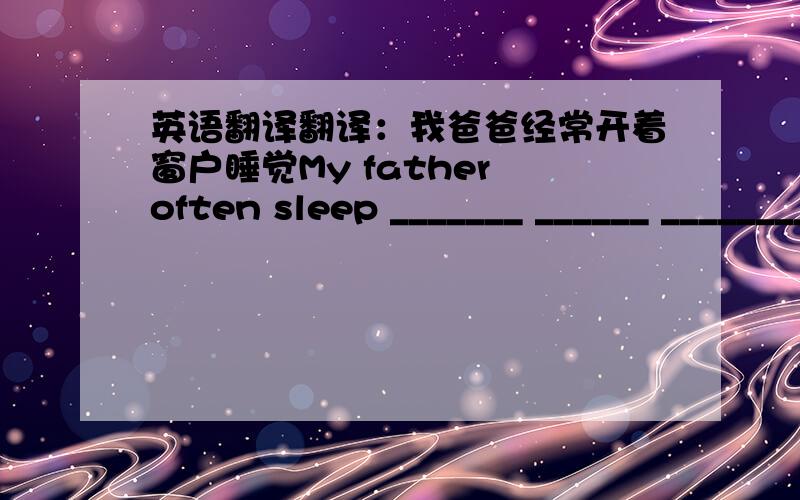 英语翻译翻译：我爸爸经常开着窗户睡觉My father often sleep _______ ______ ________ ________.