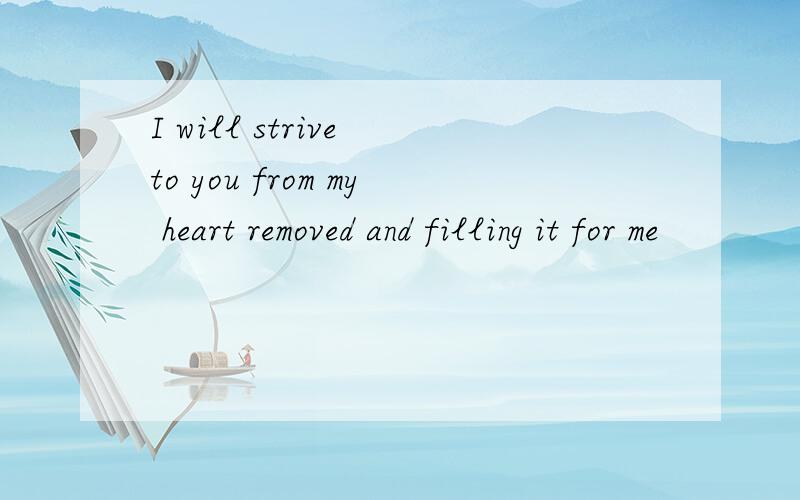 I will strive to you from my heart removed and filling it for me